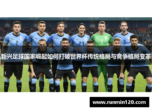 新兴足球国家崛起如何打破世界杯传统格局与竞争格局变革