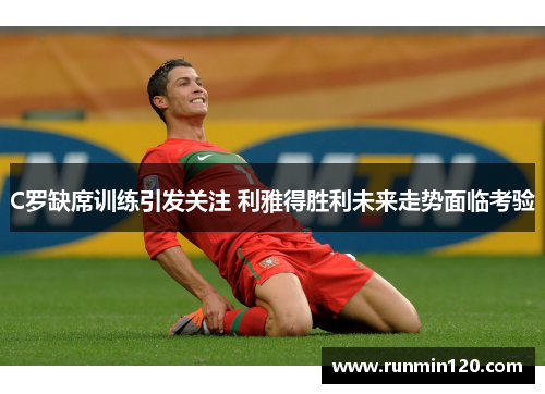 C罗缺席训练引发关注 利雅得胜利未来走势面临考验 C罗缺席训练引发关注 利雅得胜利未来走势面临考验