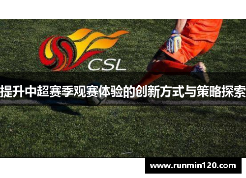 提升中超赛季观赛体验的创新方式与策略探索 提升中超赛季观赛体验的创新方式与策略探索