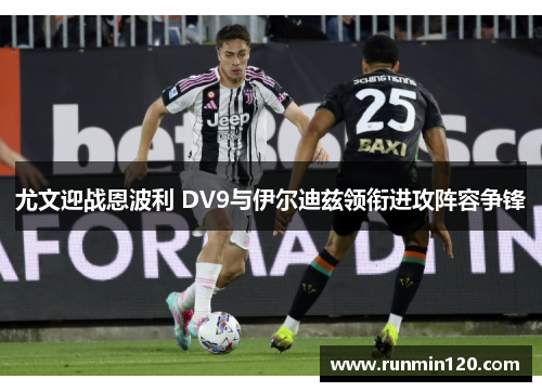 尤文迎战恩波利 DV9与伊尔迪兹领衔进攻阵容争锋 尤文迎战恩波利 DV9与伊尔迪兹领衔进攻阵容争锋