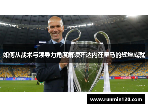 如何从战术与领导力角度解读齐达内在皇马的辉煌成就 如何从战术与领导力角度解读齐达内在皇马的辉煌成就