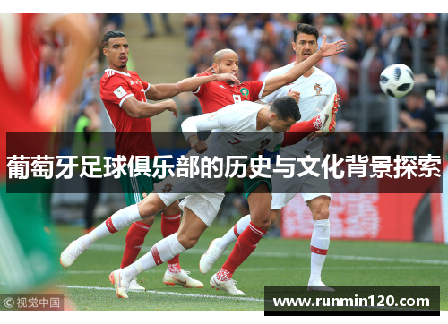 葡萄牙足球俱乐部的历史与文化背景探索 葡萄牙足球俱乐部的历史与文化背景探索