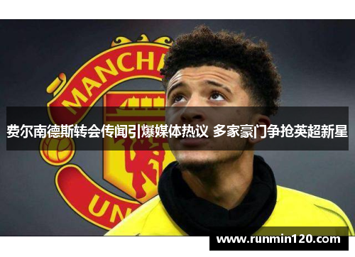 费尔南德斯转会传闻引爆媒体热议 多家豪门争抢英超新星