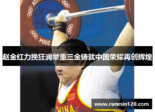 赵金红力挽狂澜举重三金铸就中国荣耀再创辉煌