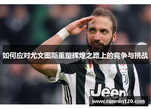 如何应对尤文图斯重塑辉煌之路上的竞争与挑战