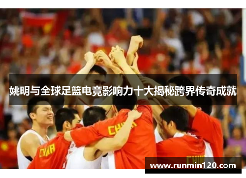 姚明与全球足篮电竞影响力十大揭秘跨界传奇成就