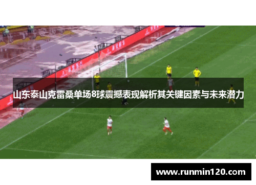 山东泰山克雷桑单场8球震撼表现解析其关键因素与未来潜力